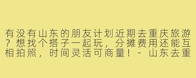有没有山东的朋友计划近期去重庆旅游？想找个搭子一起玩，分摊费用还能互相拍照，时间灵活可商量！-山东去重庆旅游搭子