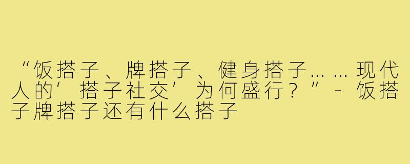“饭搭子、牌搭子、健身搭子……现代人的‘搭子社交’为何盛行？”-饭搭子牌搭子还有什么搭子