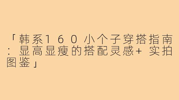 「韩系160小个子穿搭指南：显高显瘦的搭配灵感+实拍图鉴」