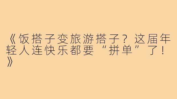 《饭搭子变旅游搭子？这届年轻人连快乐都要“拼单”了！》
