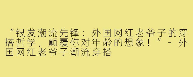 “银发潮流先锋:外国网红老爷子的穿搭哲学,颠覆你对年龄的想象!”-外国网红老爷子潮流穿搭
