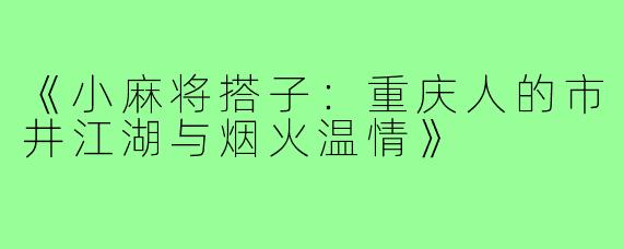 《小麻将搭子：重庆人的市井江湖与烟火温情》