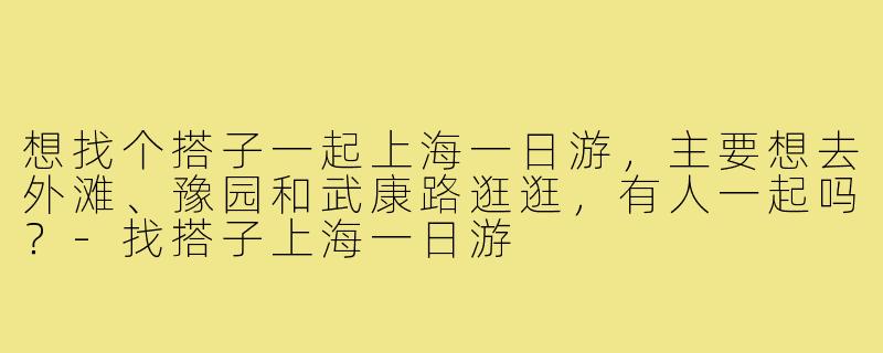 想找个搭子一起上海一日游，主要想去外滩、豫园和武康路逛逛，有人一起吗？-找搭子上海一日游