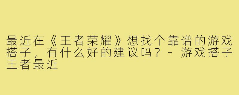 最近在《王者荣耀》想找个靠谱的游戏搭子,有什么好的建议吗?-游戏搭子王者最近