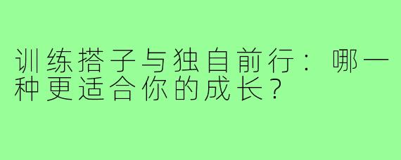 训练搭子与独自前行：哪一种更适合你的成长？