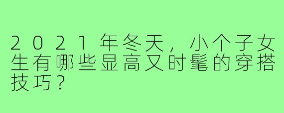 2021年冬天,小个子女生有哪些显高又时髦的穿搭技巧?
