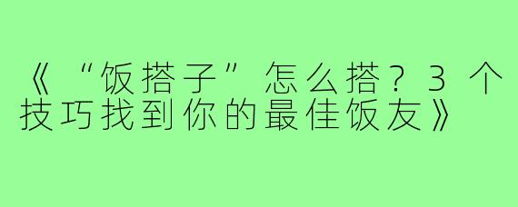 《“饭搭子”怎么搭？3个技巧找到你的最佳饭友》
