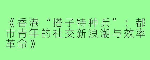 《香港“搭子特种兵”：都市青年的社交新浪潮与效率革命》