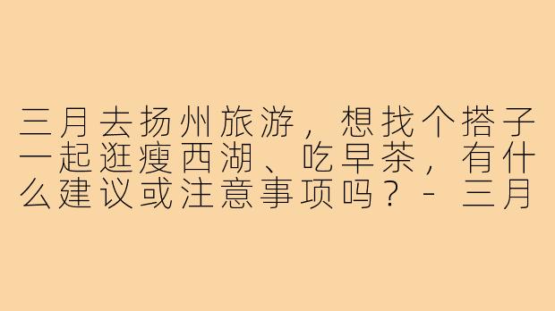 三月去扬州旅游，想找个搭子一起逛瘦西湖、吃早茶，有什么建议或注意事项吗？-三月扬州旅游搭子