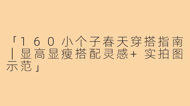「160小个子春天穿搭指南｜显高显瘦搭配灵感+实拍图示范」