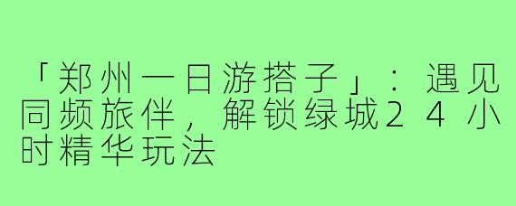 「郑州一日游搭子」：遇见同频旅伴，解锁绿城24小时精华玩法