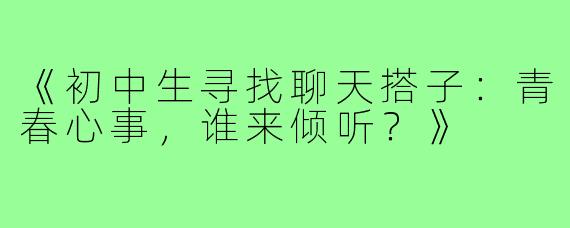 《初中生寻找聊天搭子：青春心事，谁来倾听？》