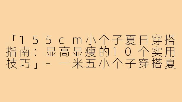 「155cm小个子夏日穿搭指南：显高显瘦的10个实用技巧」-一米五小个子穿搭夏155