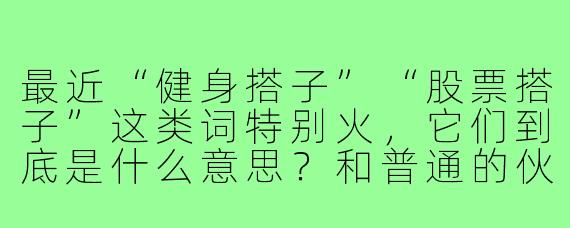 最近“健身搭子”“股票搭子”这类词特别火，它们到底是什么意思？和普通的伙伴有什么不一样？