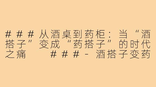 ###从酒桌到药柜：当“酒搭子”变成“药搭子”的时代之痛

###-酒搭子变药搭子