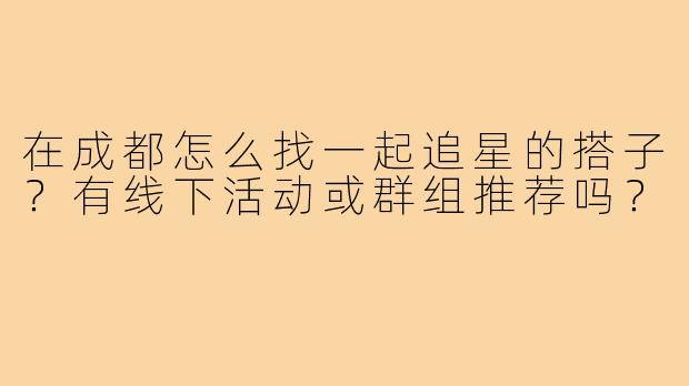 在成都怎么找一起追星的搭子?有线下活动或群组推荐吗?