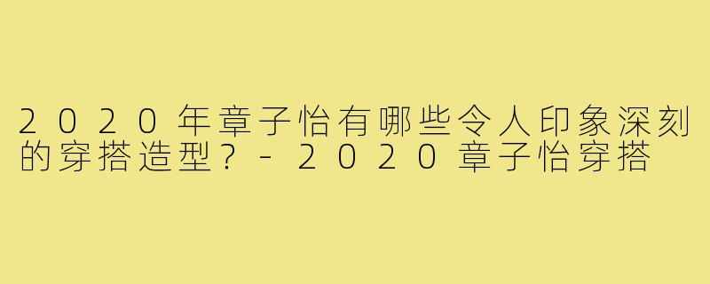 2020年章子怡有哪些令人印象深刻的穿搭造型?-2020章子怡穿搭