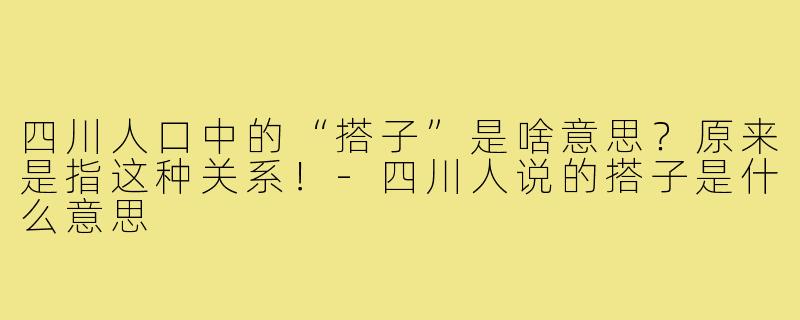 四川人口中的“搭子”是啥意思?原来是指这种关系!-四川人说的搭子是什么意思