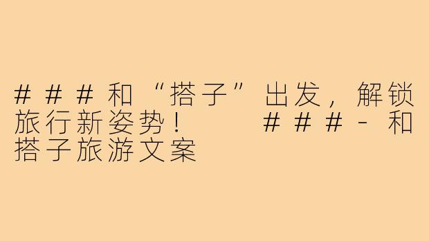 ###和“搭子”出发，解锁旅行新姿势！

###-和搭子旅游文案