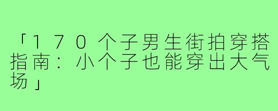 「170个子男生街拍穿搭指南：小个子也能穿出大气场」