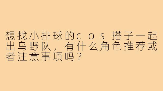 想找小排球的cos搭子一起出乌野队,有什么角色推荐或者注意事项吗?