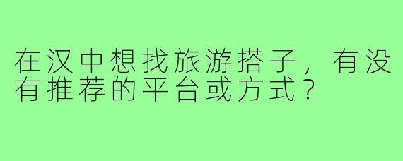 在汉中想找旅游搭子，有没有推荐的平台或方式？