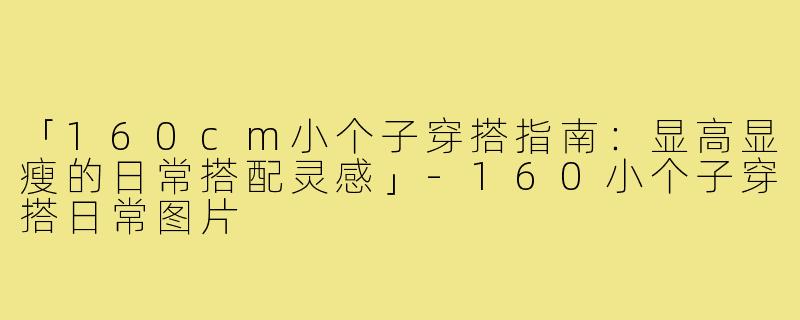 「160cm小个子穿搭指南：显高显瘦的日常搭配灵感」-160小个子穿搭日常图片