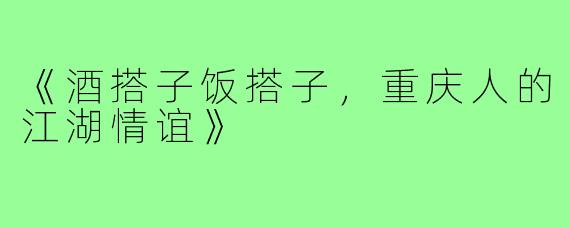 《酒搭子饭搭子，重庆人的江湖情谊》
