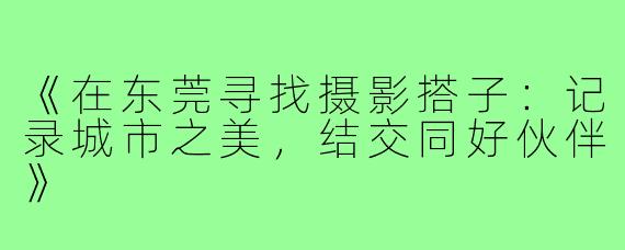 《在东莞寻找摄影搭子：记录城市之美，结交同好伙伴》