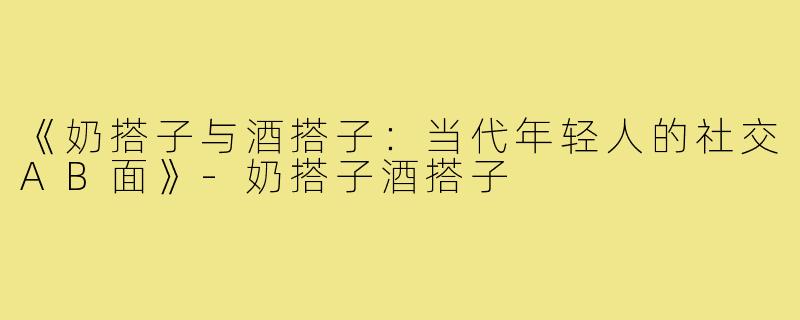 《奶搭子与酒搭子：当代年轻人的社交AB面》-奶搭子酒搭子