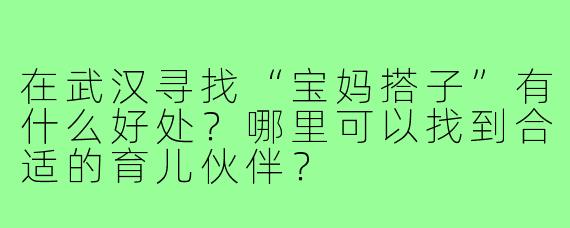 在武汉寻找“宝妈搭子”有什么好处?哪里可以找到合适的育儿伙伴?