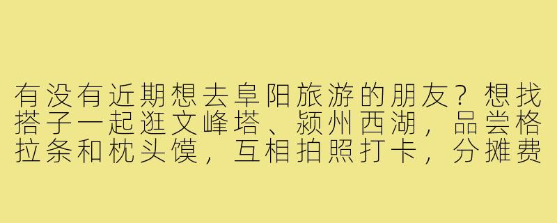 有没有近期想去阜阳旅游的朋友?想找搭子一起逛文峰塔、颍州西湖,品尝格拉条和枕头馍,互相拍照打卡,分摊费用更划算~时间灵活可商量!-阜阳旅游找搭子