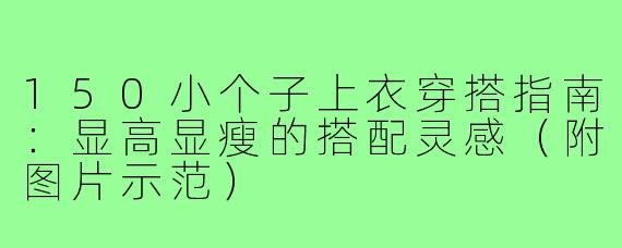 150小个子上衣穿搭指南：显高显瘦的搭配灵感（附图片示范）