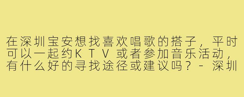 在深圳宝安想找喜欢唱歌的搭子,平时可以一起约KTV或者参加音乐活动,有什么好的寻找途径或建议吗?-深圳宝安唱歌搭子