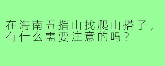 在海南五指山找爬山搭子，有什么需要注意的吗？