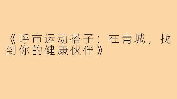 《呼市运动搭子：在青城，找到你的健康伙伴》