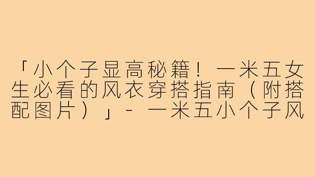 「小个子显高秘籍！一米五女生必看的风衣穿搭指南（附搭配图片）」-一米五小个子风衣穿搭图片