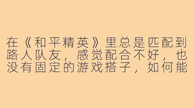 在《和平精英》里总是匹配到路人队友,感觉配合不好,也没有固定的游戏搭子,如何能提升游戏体验并找到靠谱的队友?-和平精英没有游戏搭子