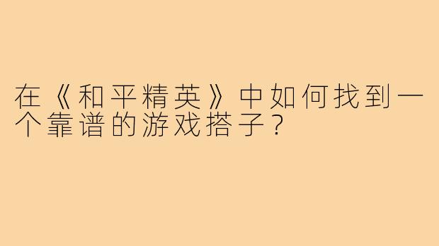在《和平精英》中如何找到一个靠谱的游戏搭子?
