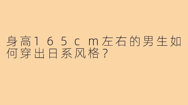 身高165cm左右的男生如何穿出日系风格？