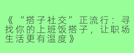 《“搭子社交”正流行：寻找你的上班饭搭子，让职场生活更有温度》