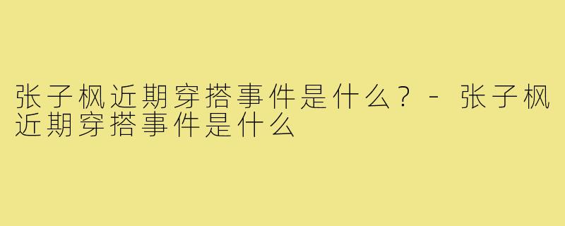 张子枫近期穿搭事件是什么?-张子枫近期穿搭事件是什么