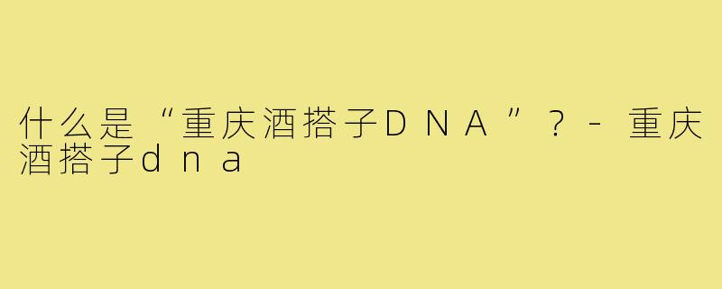 什么是“重庆酒搭子DNA”?-重庆酒搭子dna