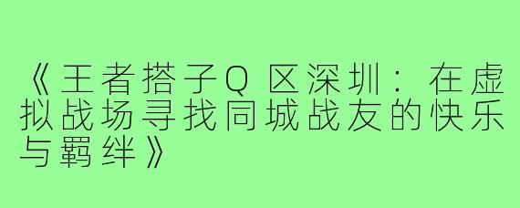 《王者搭子Q区深圳:在虚拟战场寻找同城战友的快乐与羁绊》