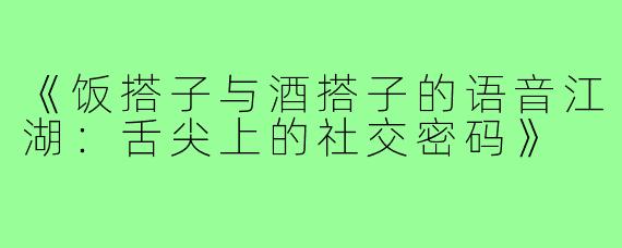 《饭搭子与酒搭子的语音江湖：舌尖上的社交密码》