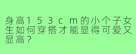 身高153cm的小个子女生如何穿搭才能显得可爱又显高？