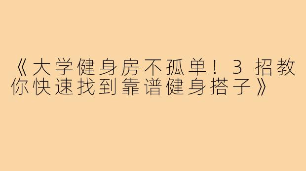 《大学健身房不孤单！3招教你快速找到靠谱健身搭子》