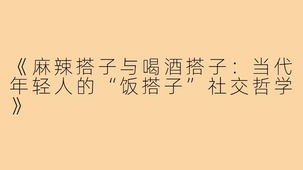 《麻辣搭子与喝酒搭子：当代年轻人的“饭搭子”社交哲学》