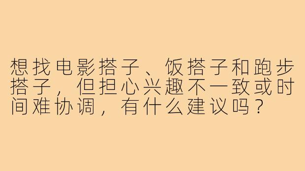 想找电影搭子、饭搭子和跑步搭子,但担心兴趣不一致或时间难协调,有什么建议吗?