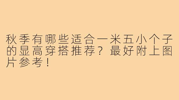 秋季有哪些适合一米五小个子的显高穿搭推荐？最好附上图片参考！